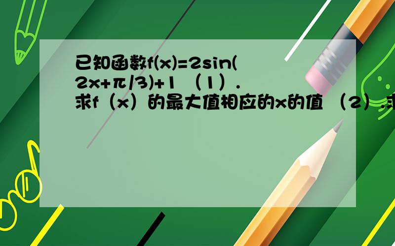 已知函数f(x)=2sin(2x+π/3)+1 （1）.求f（x）的最大值相应的x的值 （2）.求单调递减区间,x∈（-π,π）