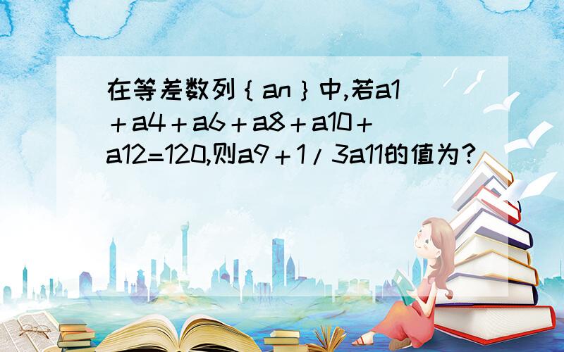 在等差数列｛an｝中,若a1＋a4＋a6＋a8＋a10＋a12=120,则a9＋1/3a11的值为?