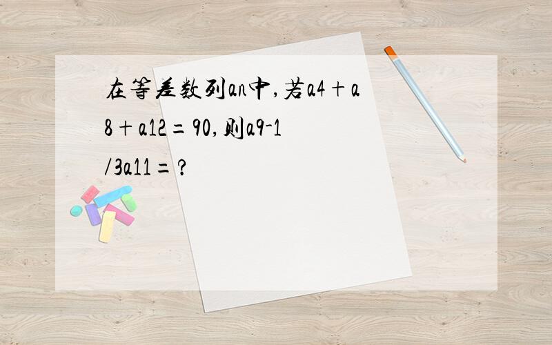 在等差数列an中,若a4+a8+a12=90,则a9-1/3a11=?