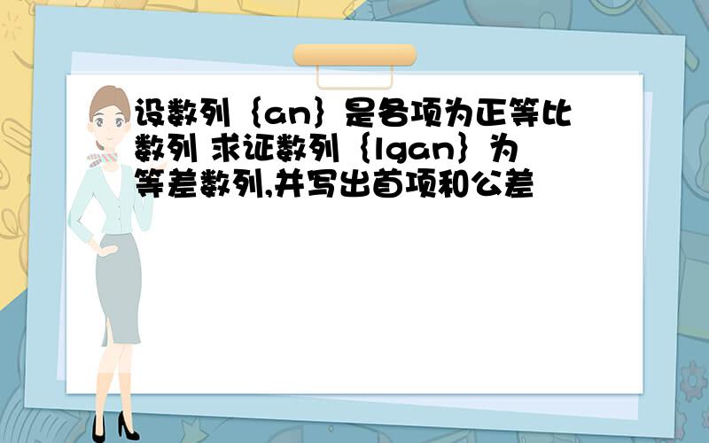 设数列｛an｝是各项为正等比数列 求证数列｛lgan｝为等差数列,并写出首项和公差