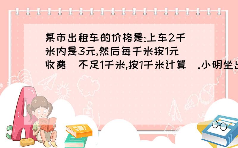 某市出租车的价格是:上车2千米内是3元,然后每千米按1元收费(不足1千米,按1千米计算）.小明坐出租车从家到公园,里程表上显示5.2千米,小明应付车费多少元?好的我加分,