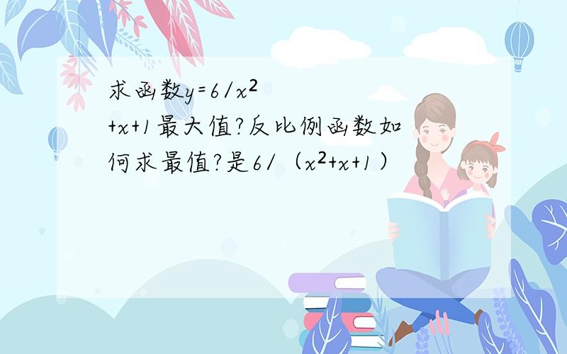 求函数y=6/x²+x+1最大值?反比例函数如何求最值?是6/（x²+x+1）