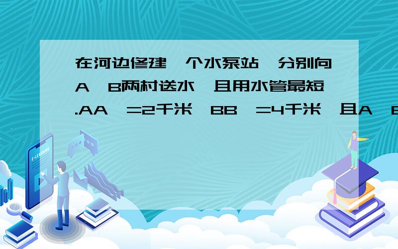 在河边修建一个水泵站,分别向A,B两村送水,且用水管最短.AA'=2千米,BB'=4千米,且A'B'=8千米,问最短需水管?