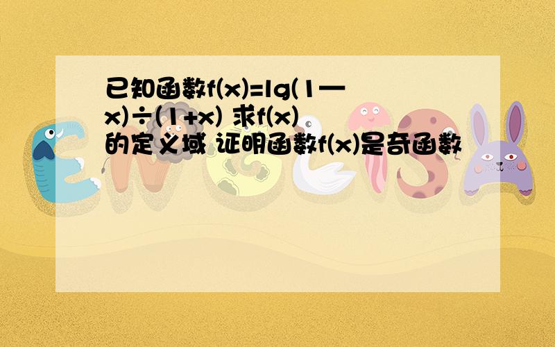 已知函数f(x)=lg(1—x)÷(1+x) 求f(x)的定义域 证明函数f(x)是奇函数