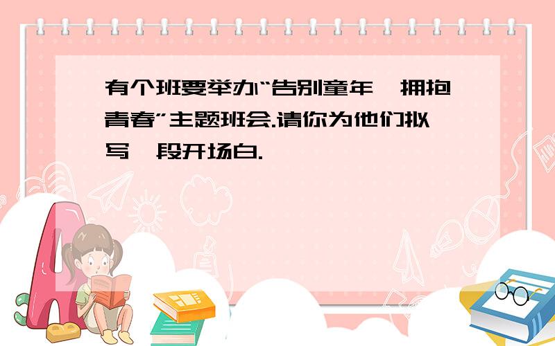 有个班要举办“告别童年,拥抱青春”主题班会.请你为他们拟写一段开场白.