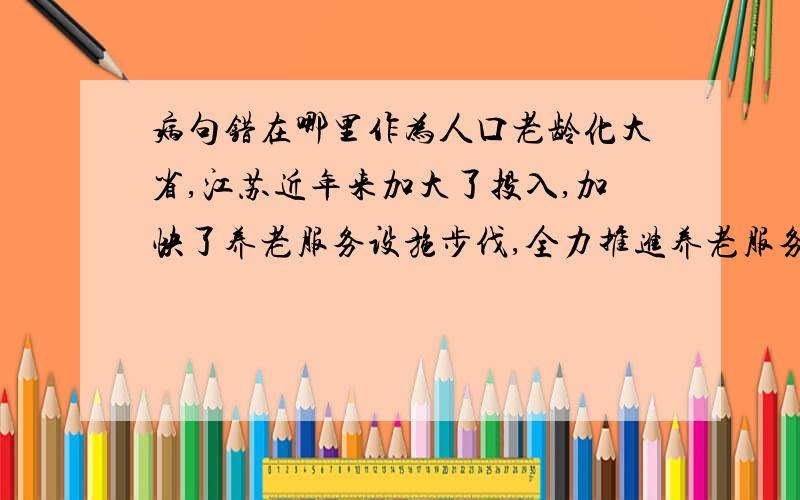 病句错在哪里作为人口老龄化大省,江苏近年来加大了投入,加快了养老服务设施步伐,全力推进养老服务工作,让“老有所依”落到实处