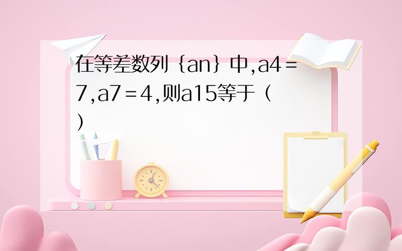 在等差数列｛an｝中,a4＝7,a7＝4,则a15等于（）