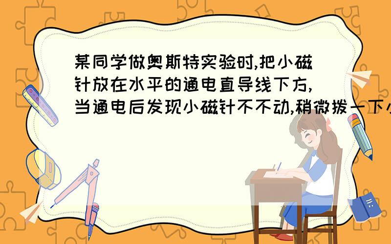 某同学做奥斯特实验时,把小磁针放在水平的通电直导线下方,当通电后发现小磁针不不动,稍微拨一下小磁针,小磁针转动180度后静止不动,由此可知,通电导线的电流方向是A 由东向西B 由南向北