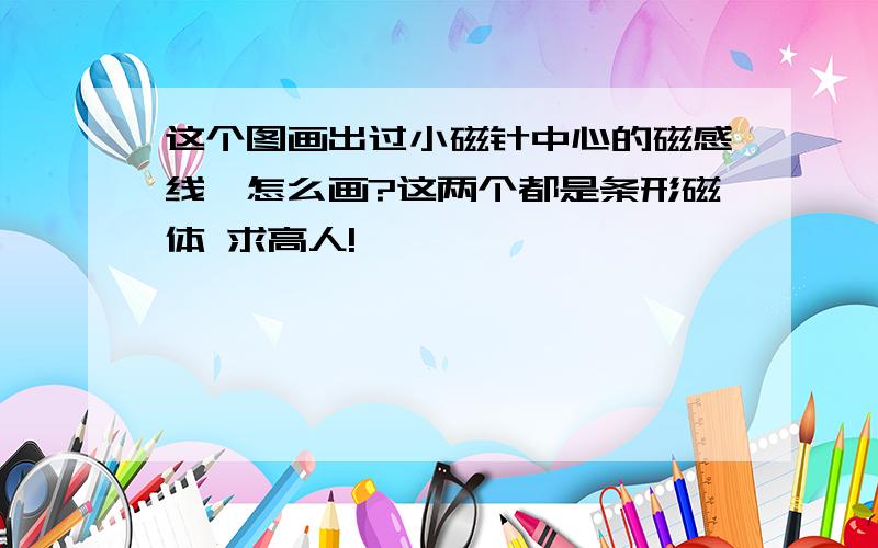 这个图画出过小磁针中心的磁感线,怎么画?这两个都是条形磁体 求高人!