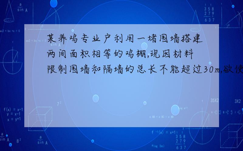 某养鸡专业户利用一堵围墙搭建两间面积相等的鸡棚,现因材料限制围墙和隔墙的总长不能超过30m,欲使鸡棚面积最大,则每间鸡棚的长应为多少?宽应为多少?