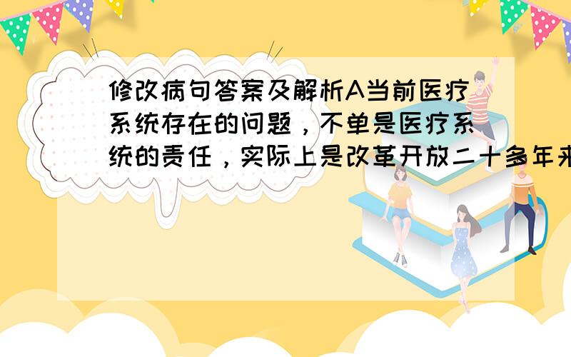 修改病句答案及解析A当前医疗系统存在的问题，不单是医疗系统的责任，实际上是改革开放二十多年来多方面积累的社会矛盾在医疗系统的反映。B欧盟现在虽有27个成员国，但还没有一部宪