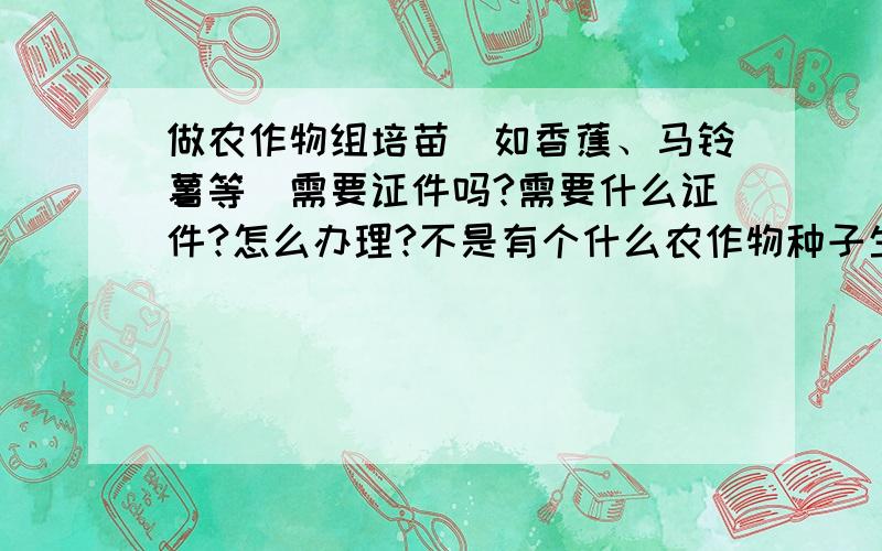 做农作物组培苗（如香蕉、马铃薯等）需要证件吗?需要什么证件?怎么办理?不是有个什么农作物种子生产经营许可证吗?