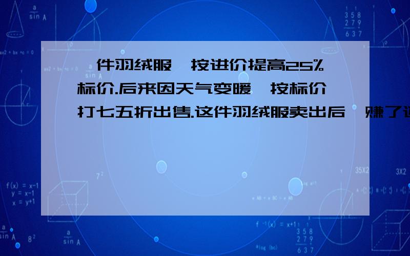 一件羽绒服,按进价提高25%标价.后来因天气变暖,按标价打七五折出售.这件羽绒服卖出后,赚了还赔了?