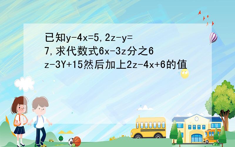 已知y-4x=5,2z-y=7,求代数式6x-3z分之6z-3Y+15然后加上2z-4x+6的值