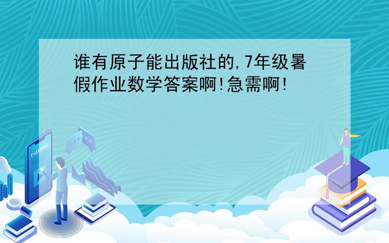 谁有原子能出版社的,7年级暑假作业数学答案啊!急需啊!