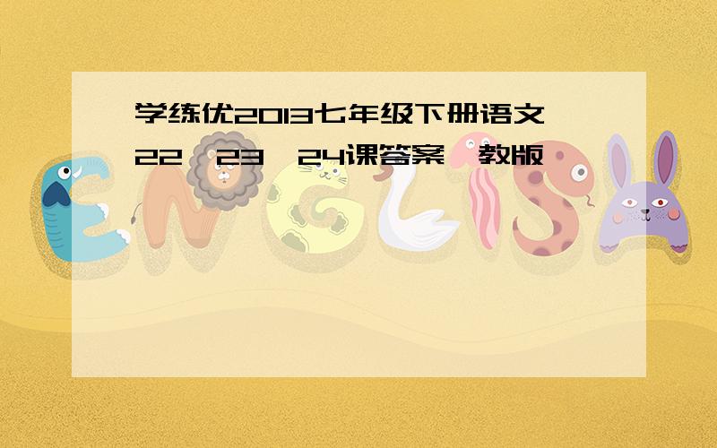 学练优2013七年级下册语文22,23,24课答案鄂教版