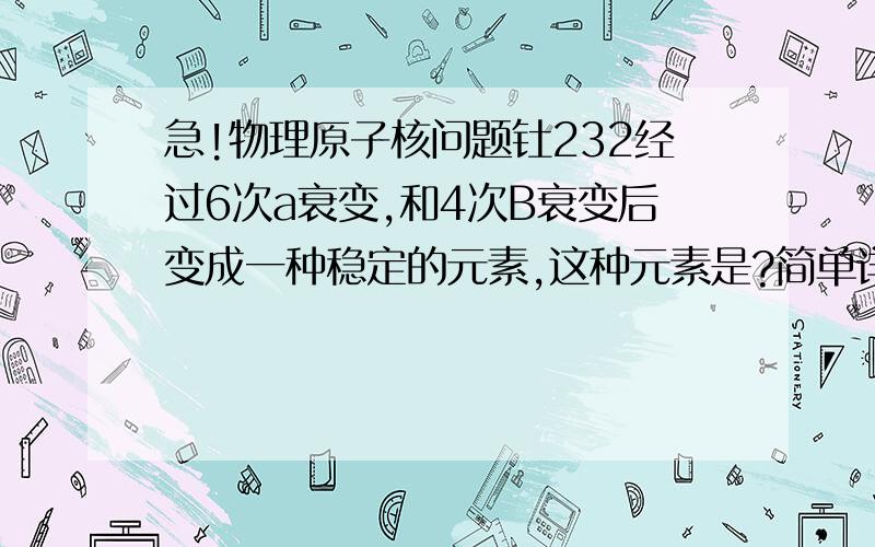 急!物理原子核问题钍232经过6次a衰变,和4次B衰变后变成一种稳定的元素,这种元素是?简单详细点!谢谢讲一下基本的为什么那样算啊?