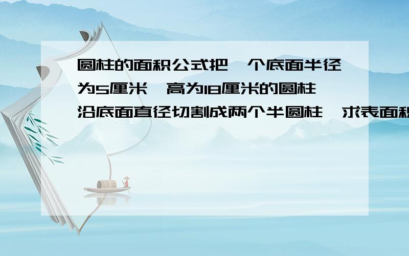 圆柱的面积公式把一个底面半径为5厘米,高为18厘米的圆柱沿底面直径切割成两个半圆柱,求表面积增加多少平方厘米?