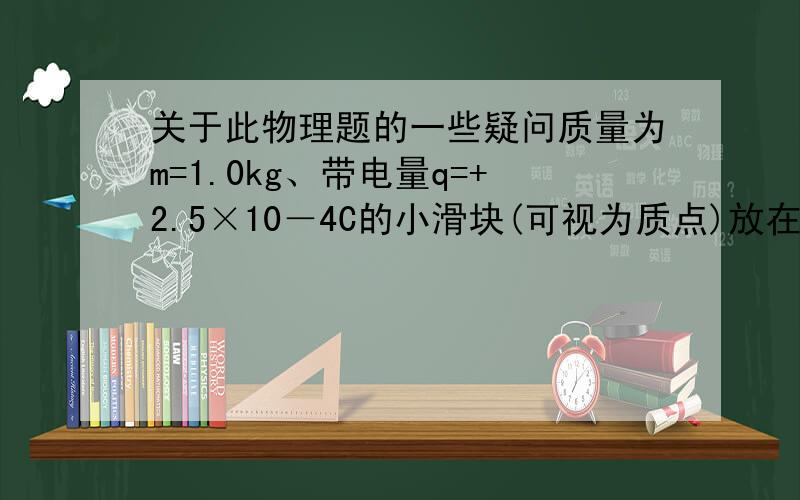 关于此物理题的一些疑问质量为m=1.0kg、带电量q=+2.5×10－4C的小滑块(可视为质点)放在质量为M=2.0kg的绝缘长木板的左端,木板放在光滑水平面上,滑块与木板之间的动摩擦因数为μ=0.2,木板长L=1.5m