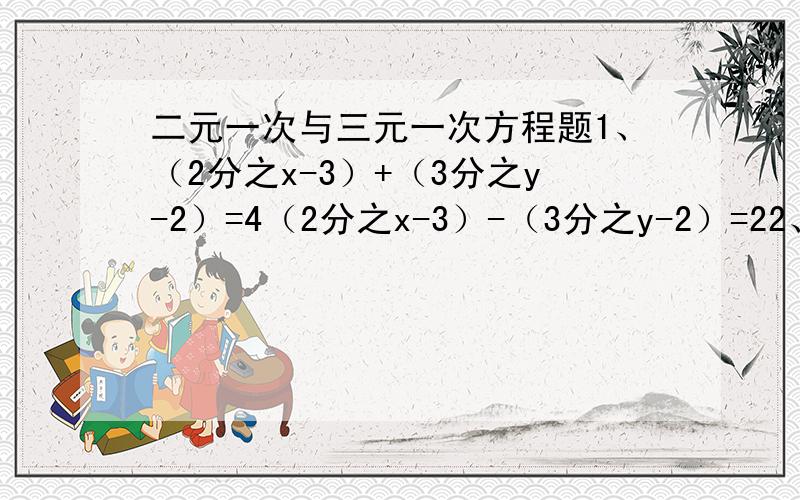 二元一次与三元一次方程题1、（2分之x-3）+（3分之y-2）=4（2分之x-3）-（3分之y-2）=22、5x-3y+z=25x+2y-4z=3-5x+y+2z=-13、设计一个二元一次方程,使它的解为x=-1,y=2这样的二元一次方程组有几个?4、x-y-