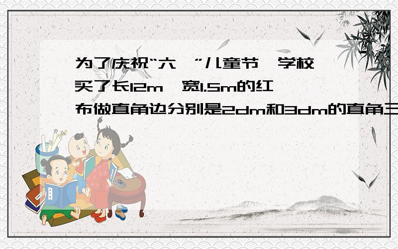 为了庆祝“六一”儿童节,学校买了长12m,宽1.5m的红布做直角边分别是2dm和3dm的直角三角形小红旗,入场的同学每人举一面.可供多少个同学入场?