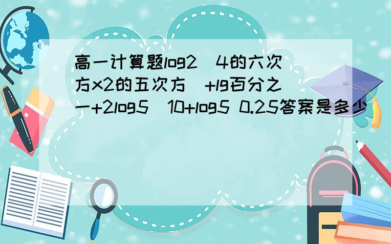 高一计算题log2（4的六次方x2的五次方）+lg百分之一+2log5  10+log5 0.25答案是多少