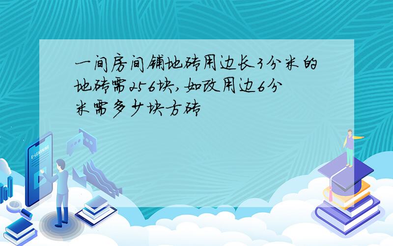 一间房间铺地砖用边长3分米的地砖需256块,如改用边6分米需多少块方砖