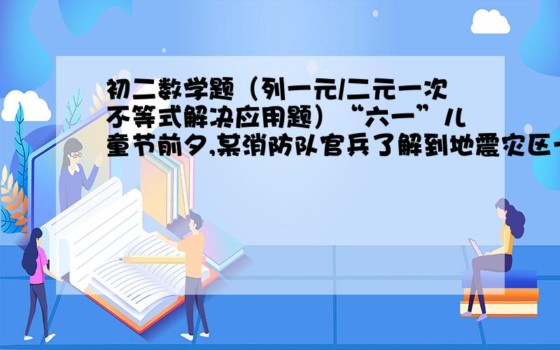 初二数学题（列一元/二元一次不等式解决应用题）“六一”儿童节前夕,某消防队官兵了解到地震灾区一帐篷小学的小朋友喜欢奥运福娃,就特意购买一些送给这些小学的小朋友作为节日礼物,