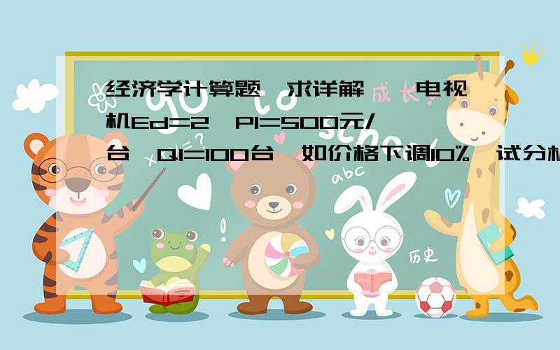 经济学计算题,求详解……电视机Ed=2,P1=500元/台,Q1=100台,如价格下调10%,试分析收益状况.