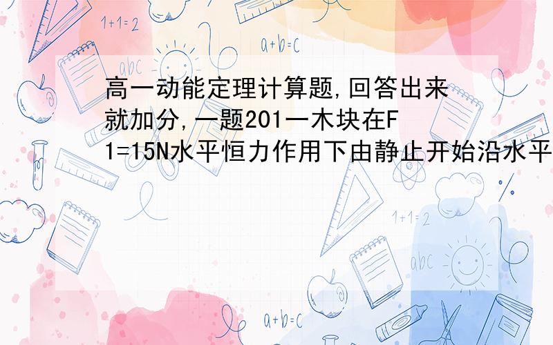 高一动能定理计算题,回答出来就加分,一题201一木块在F1=15N水平恒力作用下由静止开始沿水平面做直线运动,前进S1=0.5m 后撇去此恒力,木块沿原方向又前进S2=1m停止运动.设木块受到的摩擦力(