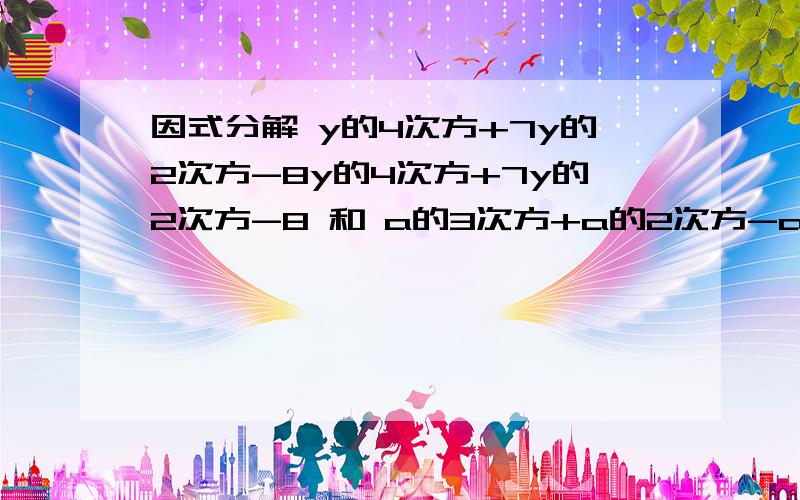 因式分解 y的4次方+7y的2次方-8y的4次方+7y的2次方-8 和 a的3次方+a的2次方-a-1