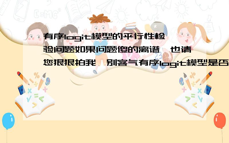 有序logit模型的平行性检验问题如果问题傻的离谱,也请您狠狠拍我,别客气有序logit模型是否已经是假定了不同等级因变量的累积概率方程中各组的自变量系数是相等的,即是平行的?我的理解