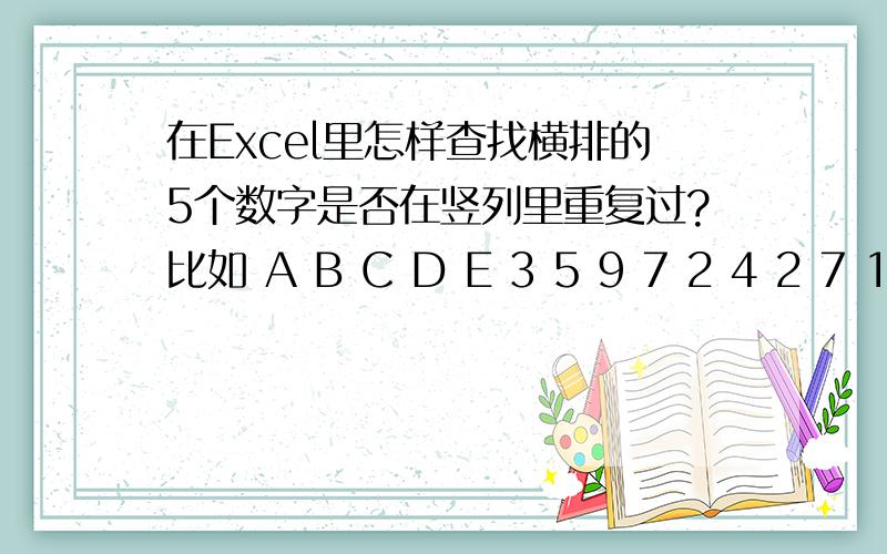 在Excel里怎样查找横排的5个数字是否在竖列里重复过?比如 A B C D E 3 5 9 7 2 4 2 7 1 4 .3 4 7 比如 A B C D E3 5 9 7 24 2 7 1 4.3 4 7 8 7怎样查找横排的5个数字是否在竖列里重复过?