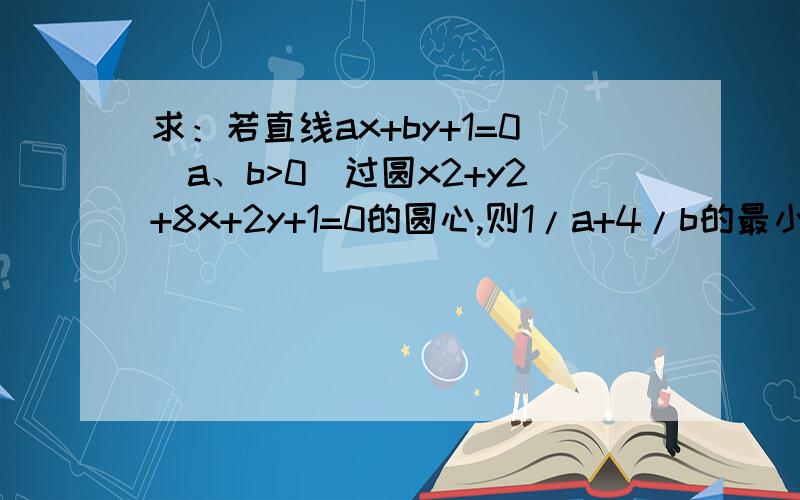 求：若直线ax+by+1=0(a、b>0)过圆x2+y2+8x+2y+1=0的圆心,则1/a+4/b的最小值为多少?