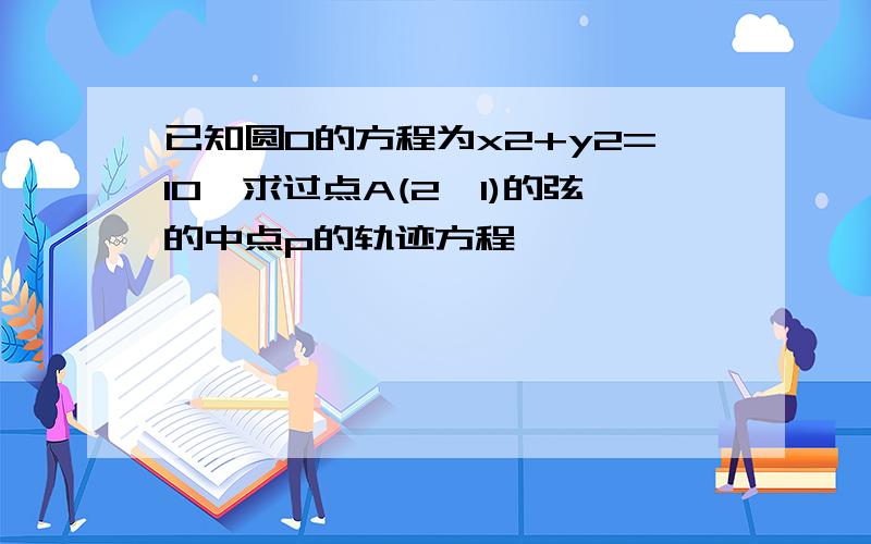 已知圆O的方程为x2+y2=10,求过点A(2,1)的弦的中点p的轨迹方程