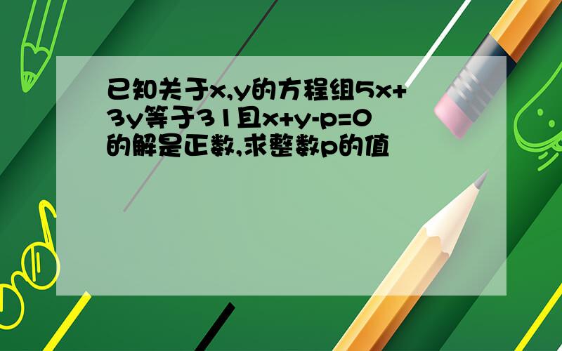 已知关于x,y的方程组5x+3y等于31且x+y-p=0的解是正数,求整数p的值