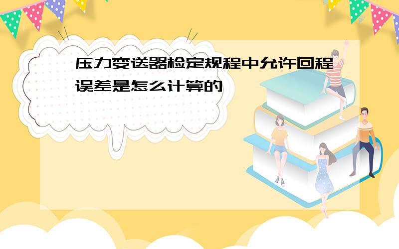 压力变送器检定规程中允许回程误差是怎么计算的