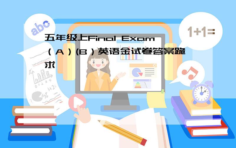 五年级上Final Exam（A）(B）英语金试卷答案跪求,