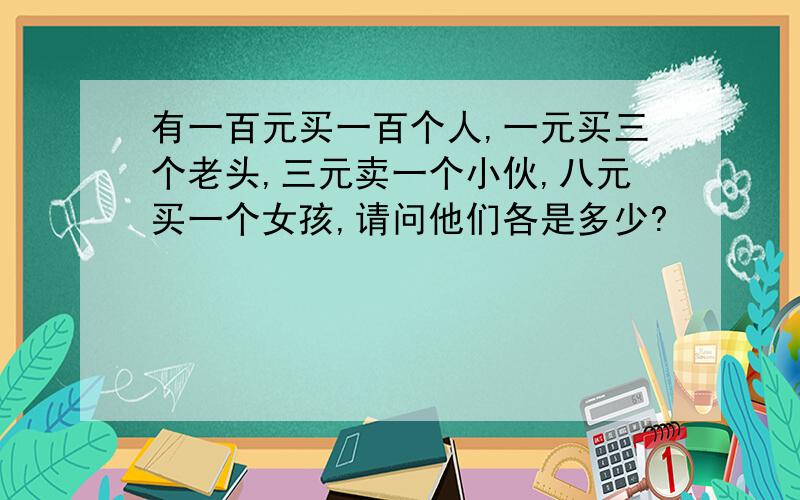 有一百元买一百个人,一元买三个老头,三元卖一个小伙,八元买一个女孩,请问他们各是多少?