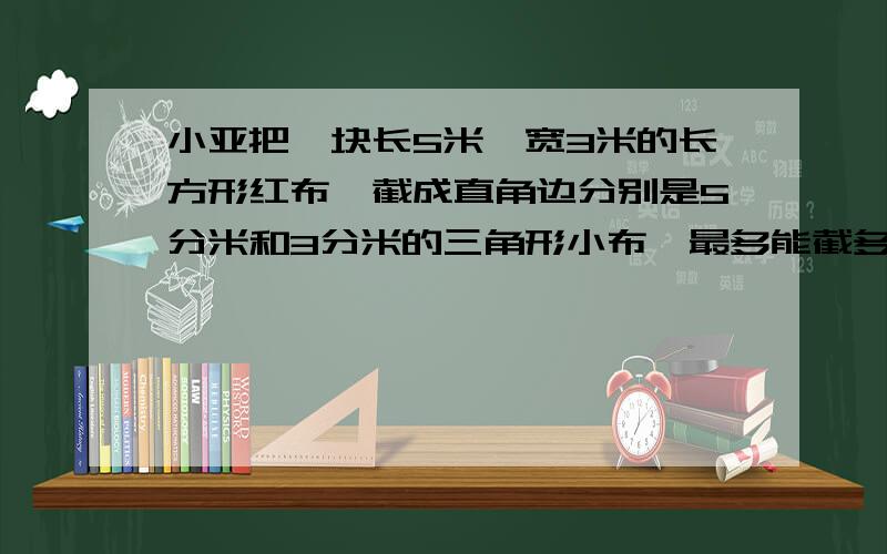 小亚把一块长5米,宽3米的长方形红布,截成直角边分别是5分米和3分米的三角形小布,最多能截多少块?