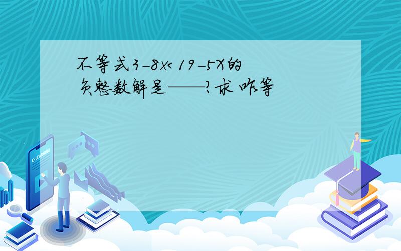 不等式3-8x＜19-5X的负整数解是——?求 咋等