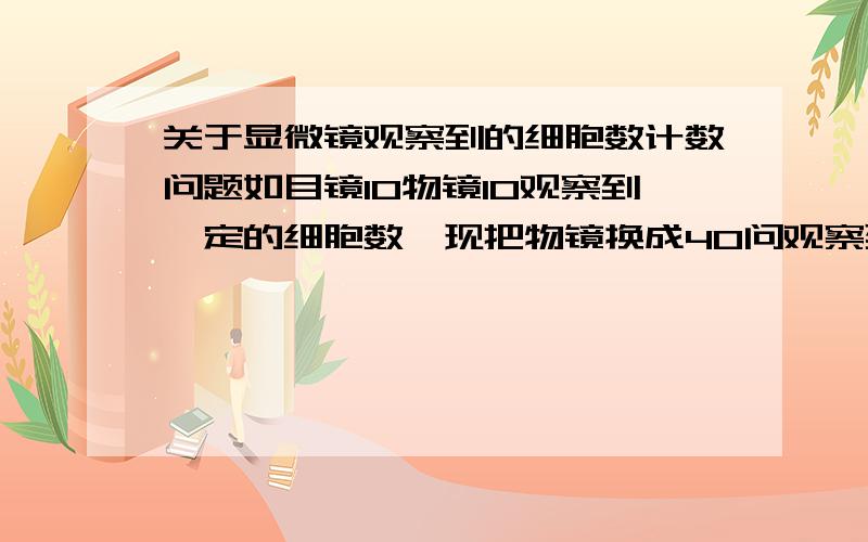 关于显微镜观察到的细胞数计数问题如目镜10物镜10观察到一定的细胞数,现把物镜换成40问观察到几个细胞?我想知道怎么算和应该注意的希望讲得详细点,我只知道个大概,谢谢个位了.