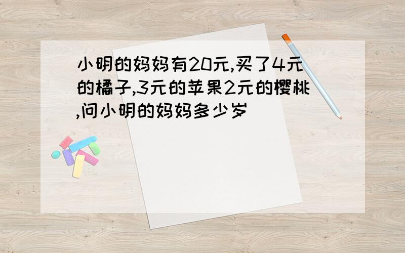 小明的妈妈有20元,买了4元的橘子,3元的苹果2元的樱桃,问小明的妈妈多少岁