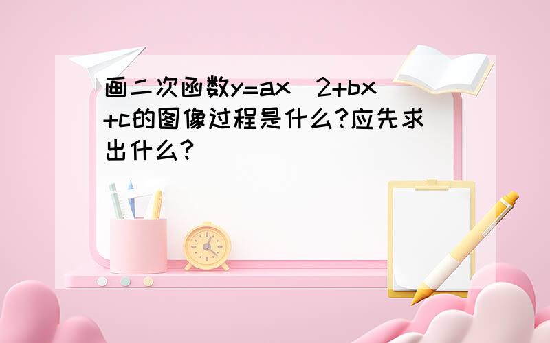 画二次函数y=ax^2+bx+c的图像过程是什么?应先求出什么?