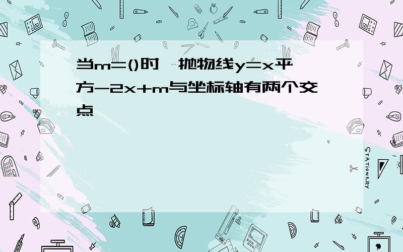 当m=()时,抛物线y=x平方-2x+m与坐标轴有两个交点