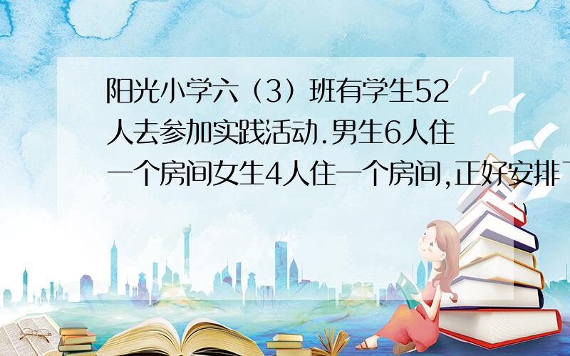 阳光小学六（3）班有学生52人去参加实践活动.男生6人住一个房间女生4人住一个房间,正好安排了11个房间—男生与女生各住了几个房间?