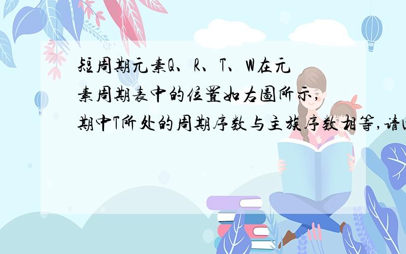 短周期元素Q、R、T、W在元素周期表中的位置如右图所示,期中T所处的周期序数与主族序数相等,请回答下列问题：（1）T的原子结构示意图为_______.（2）元素的非金属性为（原子的得电子能力