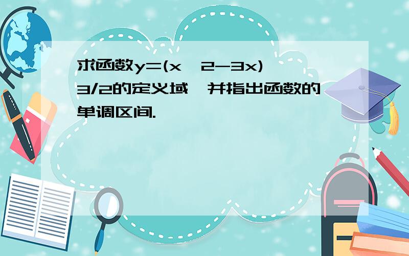 求函数y=(x^2-3x)^3/2的定义域,并指出函数的单调区间.