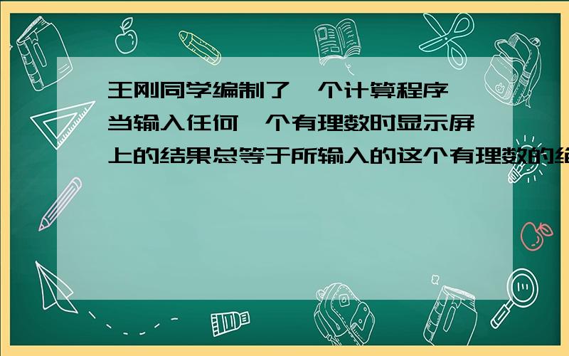 王刚同学编制了一个计算程序,当输入任何一个有理数时显示屏上的结果总等于所输入的这个有理数的绝对值与5的和,若输入-2,这时显示的结果是多少?如果输入某数后,显示的结果是10,则输入