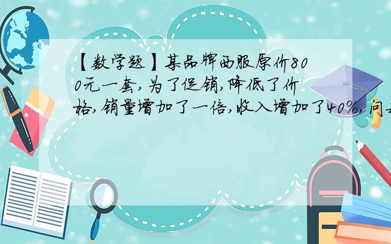 【数学题】某品牌西服原价800元一套,为了促销,降低了价格,销量增加了一倍,收入增加了40%,问每件西服降价多少元?